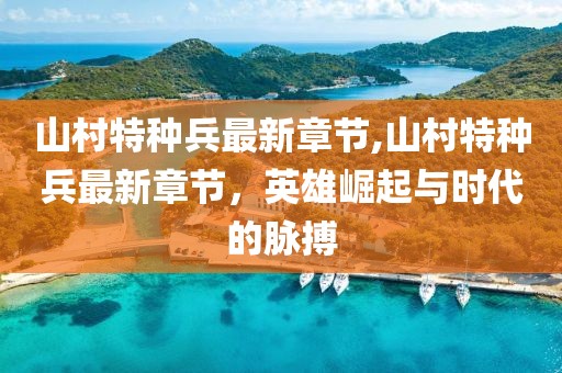 山村特種兵最新章節(jié),山村特種兵最新章節(jié)，英雄崛起與時(shí)代的脈搏