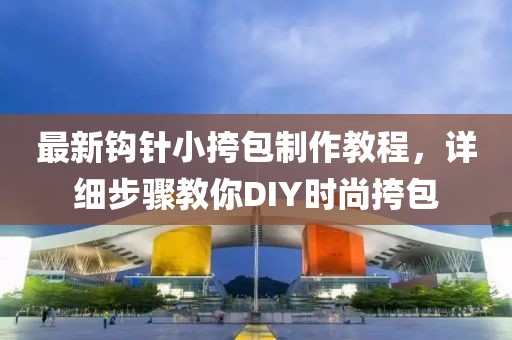 最新鉤針小挎包制作教程，詳細(xì)步驟教你DIY時(shí)尚挎包