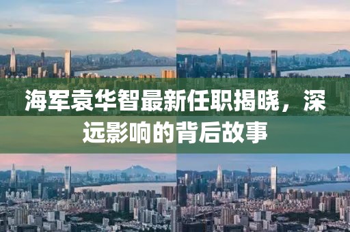 海軍袁華智最新任職揭曉，深遠(yuǎn)影響的背后故事