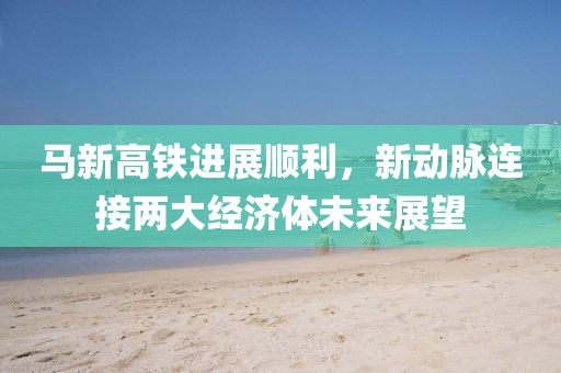 馬新高鐵進(jìn)展順利，新動(dòng)脈連接兩大經(jīng)濟(jì)體未來(lái)展望