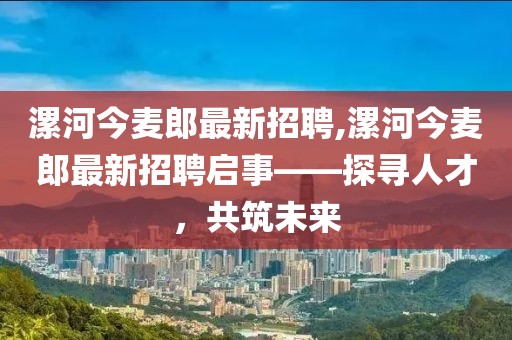 漯河今麥郎最新招聘,漯河今麥郎最新招聘啟事——探尋人才，共筑未來
