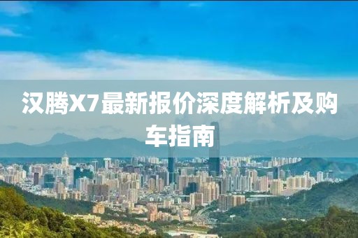 漢騰X7最新報(bào)價(jià)深度解析及購車指南