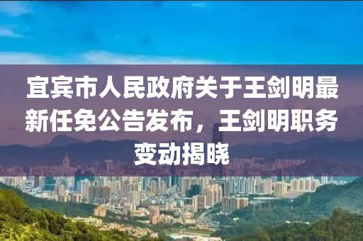 宜賓市人民政府關(guān)于王劍明最新任免公告發(fā)布，王劍明職務(wù)變動揭曉