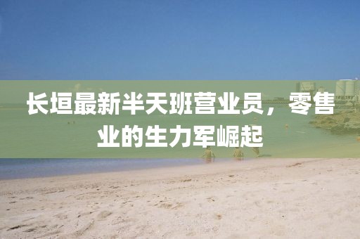 長(zhǎng)垣最新半天班營(yíng)業(yè)員，零售業(yè)的生力軍崛起
