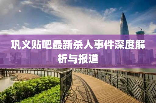 鞏義貼吧最新殺人事件深度解析與報道