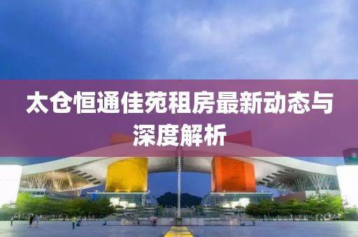 太倉(cāng)恒通佳苑租房最新動(dòng)態(tài)與深度解析