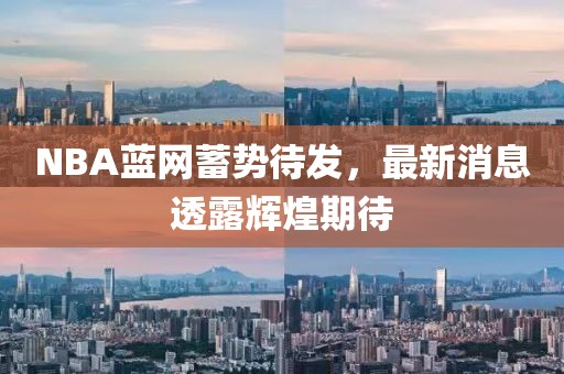 NBA藍(lán)網(wǎng)蓄勢(shì)待發(fā)，最新消息透露輝煌期待