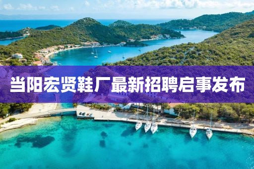 當(dāng)陽宏賢鞋廠最新招聘啟事發(fā)布