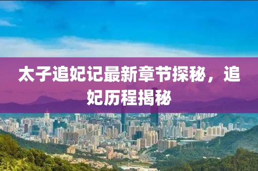 太子追妃記最新章節(jié)探秘，追妃歷程揭秘