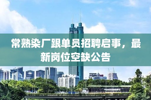 常熟染廠跟單員招聘啟事，最新崗位空缺公告