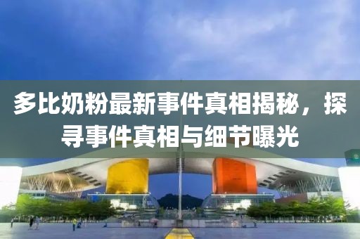 多比奶粉最新事件真相揭秘，探尋事件真相與細節(jié)曝光