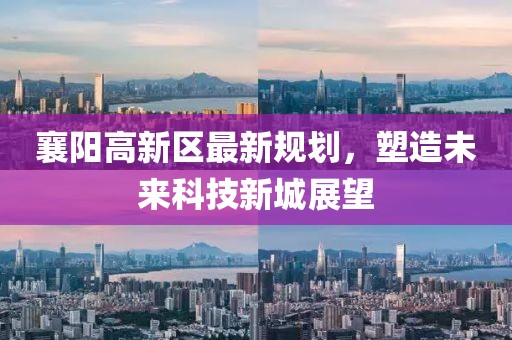 襄陽高新區(qū)最新規(guī)劃，塑造未來科技新城展望