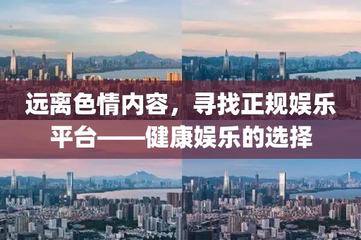 遠(yuǎn)離色情內(nèi)容，尋找正規(guī)娛樂平臺(tái)——健康娛樂的選擇