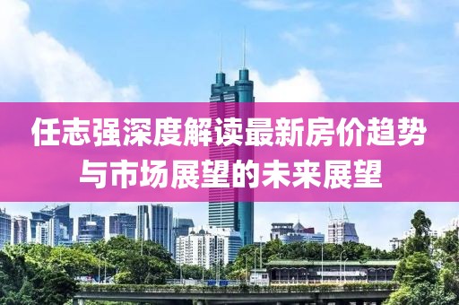 任志強(qiáng)深度解讀最新房?jī)r(jià)趨勢(shì)與市場(chǎng)展望的未來展望