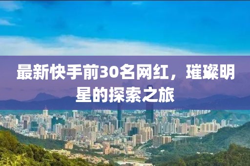 最新快手前30名網(wǎng)紅，璀璨明星的探索之旅