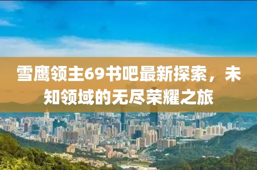 雪鷹領(lǐng)主69書吧最新探索，未知領(lǐng)域的無(wú)盡榮耀之旅