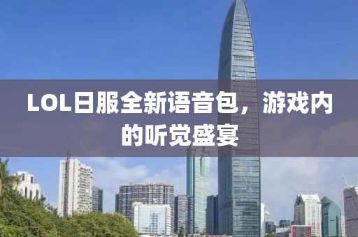 LOL日服全新語(yǔ)音包，游戲內(nèi)的聽(tīng)覺(jué)盛宴