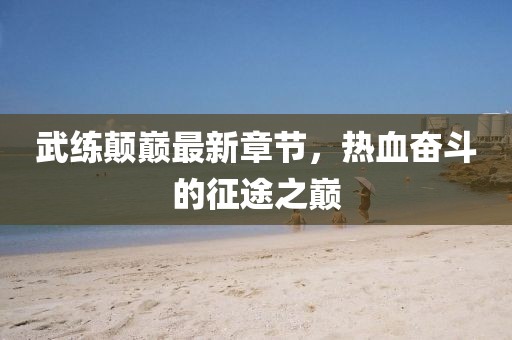 武練顛巔最新章節(jié)，熱血奮斗的征途之巔