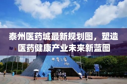 泰州醫(yī)藥城最新規(guī)劃圖，塑造醫(yī)藥健康產(chǎn)業(yè)未來新藍(lán)圖