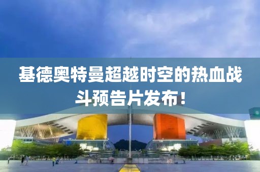 基德奧特曼超越時空的熱血戰(zhàn)斗預(yù)告片發(fā)布！