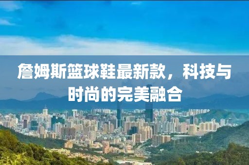 詹姆斯籃球鞋最新款，科技與時(shí)尚的完美融合