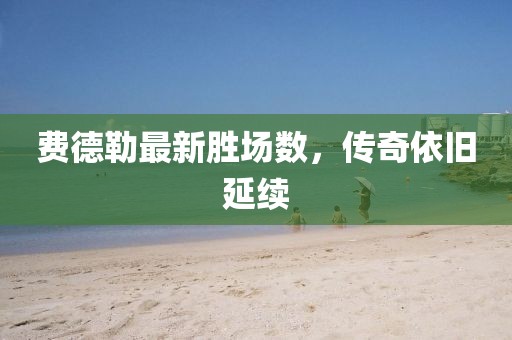 費(fèi)德勒最新勝場(chǎng)數(shù)，傳奇依舊延續(xù)