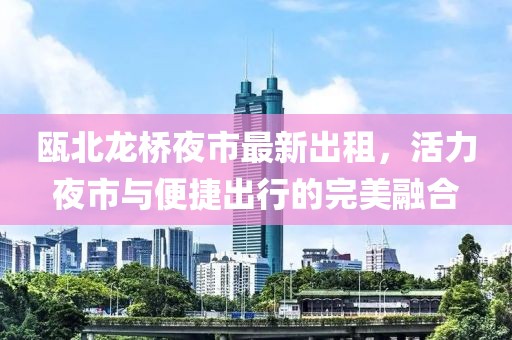甌北龍橋夜市最新出租，活力夜市與便捷出行的完美融合