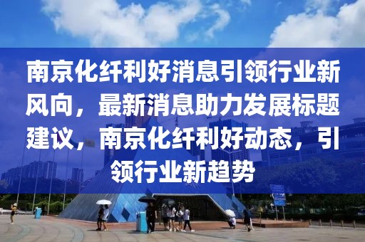 南京化纖利好消息引領(lǐng)行業(yè)新風(fēng)向，最新消息助力發(fā)展標(biāo)題建議，南京化纖利好動(dòng)態(tài)，引領(lǐng)行業(yè)新趨勢(shì)