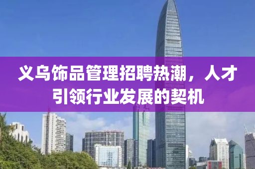 義烏飾品管理招聘熱潮，人才引領行業(yè)發(fā)展的契機