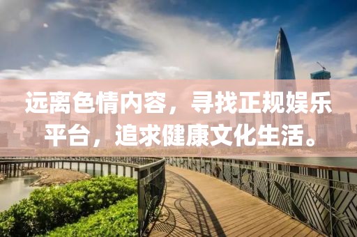 遠離色情內容，尋找正規(guī)娛樂平臺，追求健康文化生活。