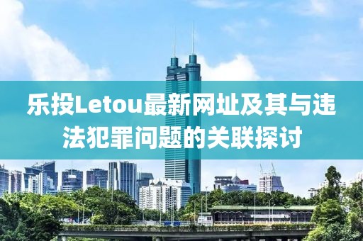 樂(lè)投Letou最新網(wǎng)址及其與違法犯罪問(wèn)題的關(guān)聯(lián)探討