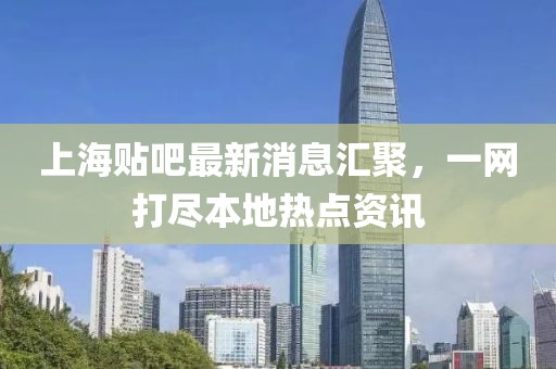 上海貼吧最新消息匯聚，一網(wǎng)打盡本地?zé)狳c(diǎn)資訊
