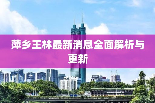 萍鄉(xiāng)王林最新消息全面解析與更新
