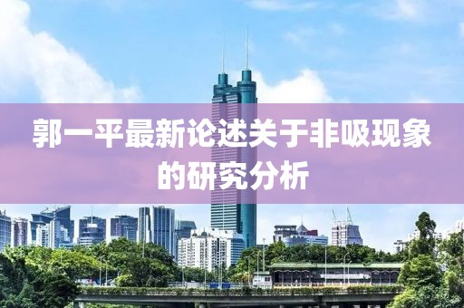 郭一平最新論述關(guān)于非吸現(xiàn)象的研究分析