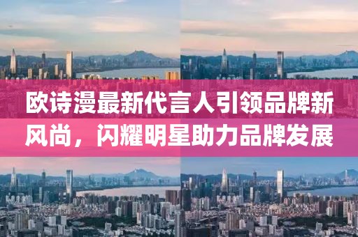 歐詩漫最新代言人引領品牌新風尚，閃耀明星助力品牌發(fā)展