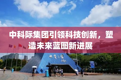 中科際集團(tuán)引領(lǐng)科技創(chuàng)新，塑造未來藍(lán)圖新進(jìn)展