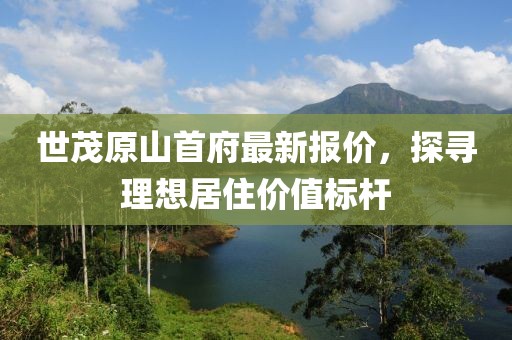 世茂原山首府最新報價，探尋理想居住價值標(biāo)桿