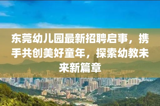東莞幼兒園最新招聘啟事，攜手共創(chuàng)美好童年，探索幼教未來新篇章