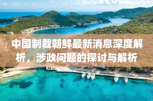 中國制裁朝鮮最新消息深度解析，涉政問題的探討與解析