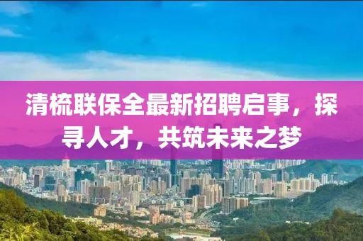 清梳聯(lián)保全最新招聘啟事，探尋人才，共筑未來(lái)之夢(mèng)
