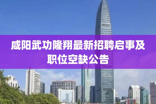 咸陽武功隆翔最新招聘啟事及職位空缺公告