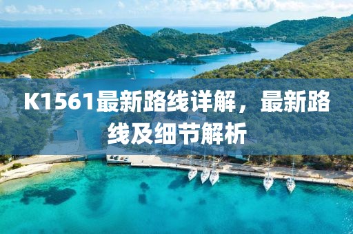 K1561最新路線詳解，最新路線及細(xì)節(jié)解析