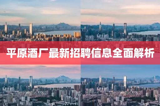 平原酒廠最新招聘信息全面解析