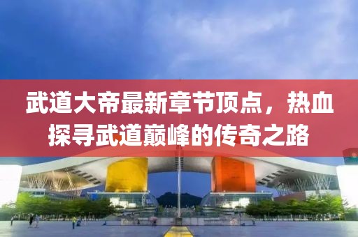 武道大帝最新章節(jié)頂點，熱血探尋武道巔峰的傳奇之路