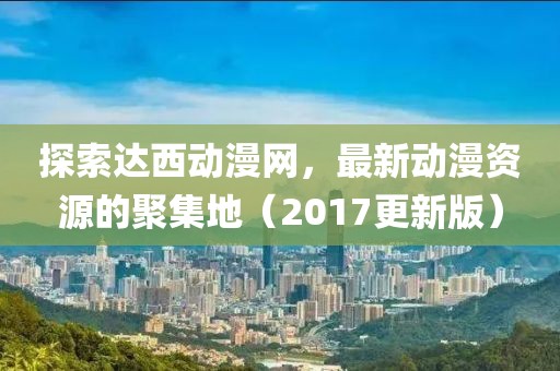 探索達西動漫網(wǎng)，最新動漫資源的聚集地（2017更新版）