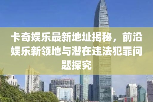 卡奇娛樂最新地址揭秘，前沿娛樂新領(lǐng)地與潛在違法犯罪問題探究