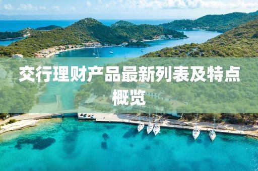 交行理財(cái)產(chǎn)品最新列表及特點(diǎn)概覽