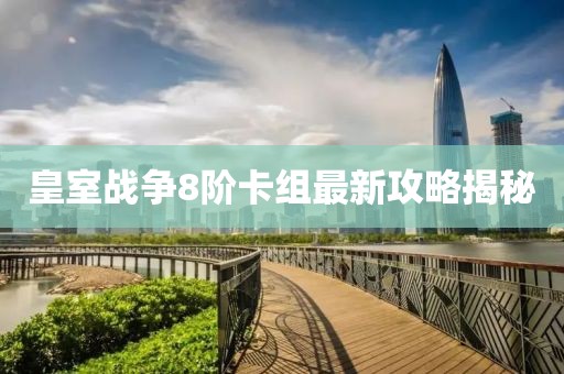 皇室戰(zhàn)爭8階卡組最新攻略揭秘