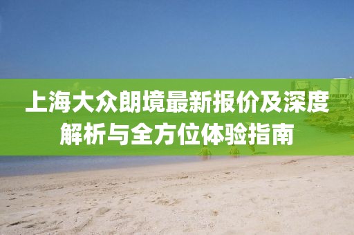 上海大眾朗境最新報價及深度解析與全方位體驗指南