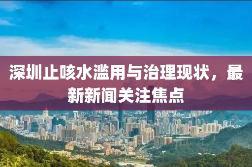 深圳止咳水濫用與治理現(xiàn)狀，最新新聞關(guān)注焦點